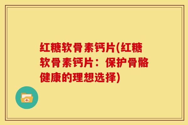 红糖软骨素钙片(红糖软骨素钙片：保护骨骼健康的理想选择)