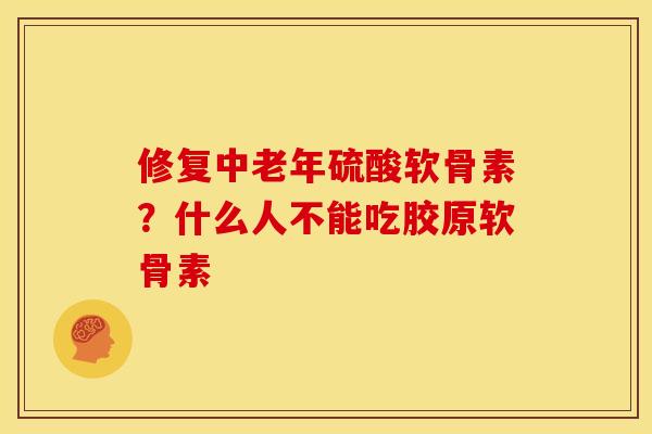 修复中老年硫酸软骨素？什么人不能吃胶原软骨素