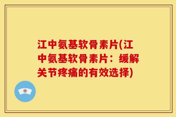 江中氨基软骨素片(江中氨基软骨素片：缓解关节疼痛的有效选择)