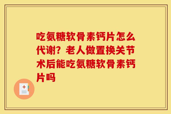 吃氨糖软骨素钙片怎么代谢？老人做置换关节术后能吃氨糖软骨素钙片吗