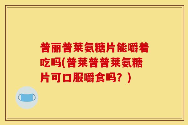 普丽普莱氨糖片能嚼着吃吗(普莱普普莱氨糖片可口服嚼食吗？)