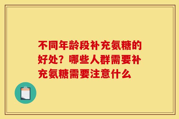 不同年龄段补充氨糖的好处？哪些人群需要补充氨糖需要注意什么