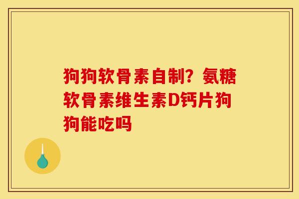 狗狗软骨素自制？氨糖软骨素维生素D钙片狗狗能吃吗