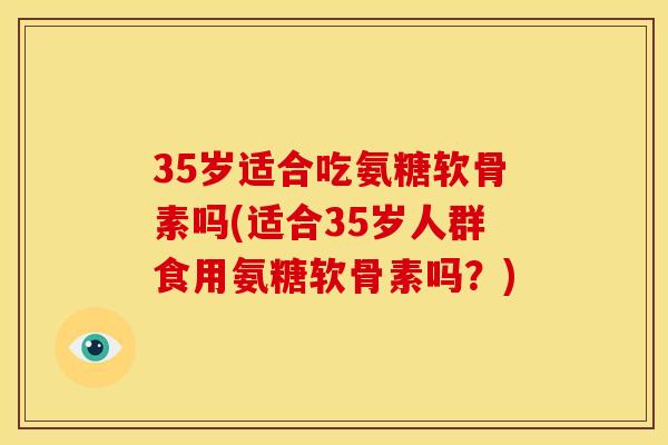 35岁适合吃氨糖软骨素吗(适合35岁人群食用氨糖软骨素吗？)
