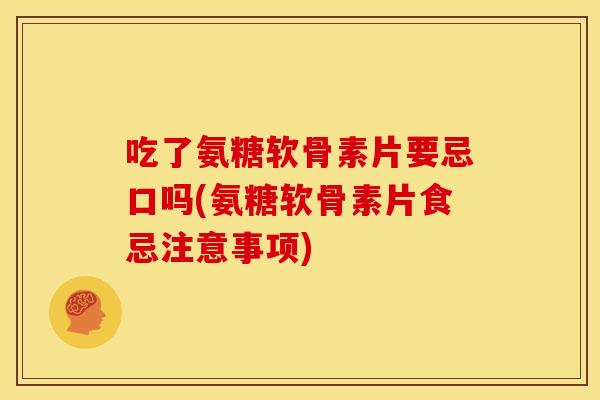 吃了氨糖软骨素片要忌口吗(氨糖软骨素片食忌注意事项)