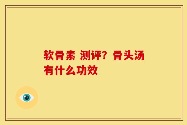 软骨素 测评？骨头汤有什么功效