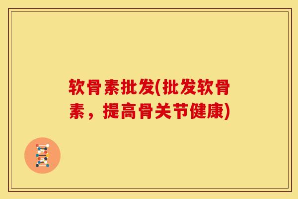 软骨素批发(批发软骨素，提高骨关节健康)