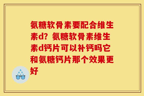 氨糖软骨素要配合维生素d？氨糖软骨素维生素d钙片可以补钙吗它和氨糖钙片那个效果更好