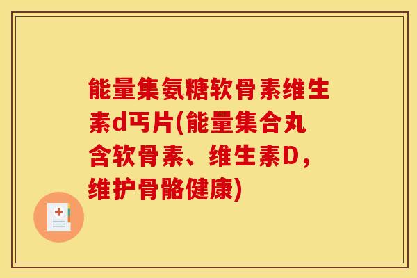 能量集氨糖软骨素维生素d丐片(能量集合丸含软骨素、维生素D，维护骨骼健康)