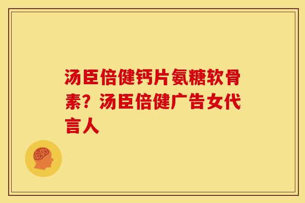 汤臣倍健钙片氨糖软骨素？汤臣倍健广告女代言人