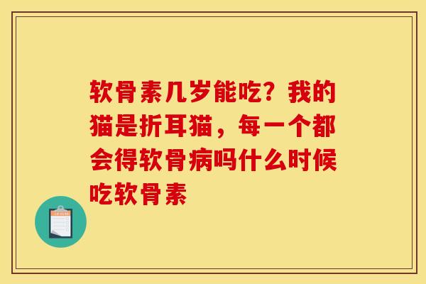 软骨素几岁能吃？我的猫是折耳猫，每一个都会得软骨病吗什么时候吃软骨素