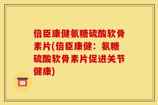 倍臣康健氨糖硫酸软骨素片(倍臣康健：氨糖硫酸软骨素片促进关节健康)
