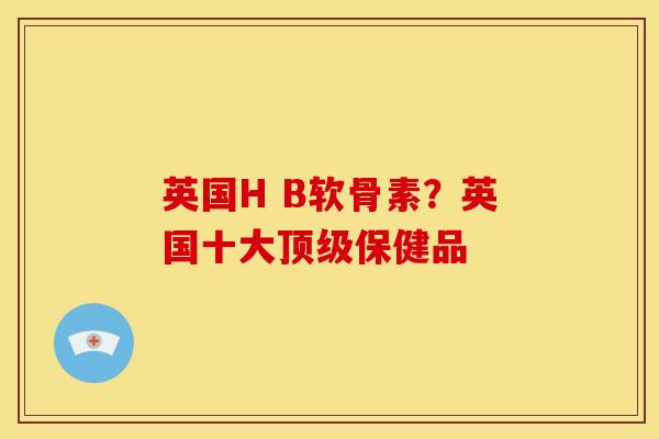 英国H B软骨素？英国十大顶级保健品