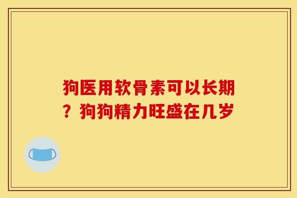 狗医用软骨素可以长期？狗狗精力旺盛在几岁