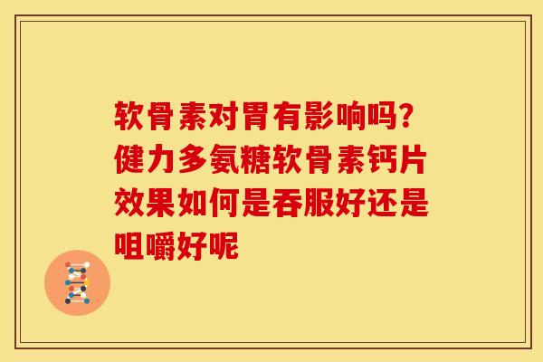 软骨素对胃有影响吗？健力多氨糖软骨素钙片效果如何是吞服好还是咀嚼好呢