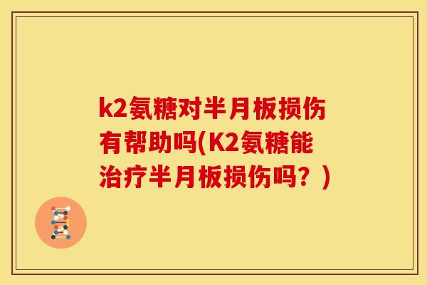 k2氨糖对半月板损伤有帮助吗(K2氨糖能治疗半月板损伤吗？)