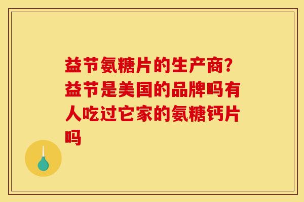 益节氨糖片的生产商？益节是美国的品牌吗有人吃过它家的氨糖钙片吗