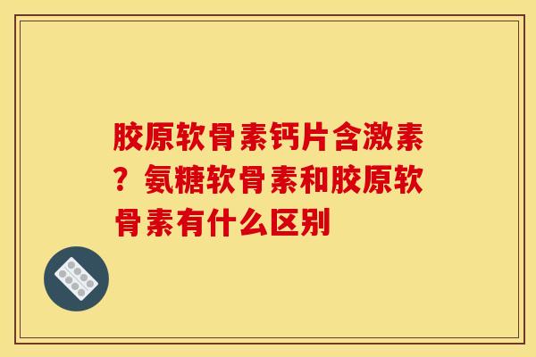 胶原软骨素钙片含激素？氨糖软骨素和胶原软骨素有什么区别