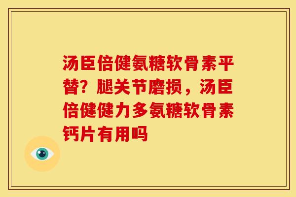 汤臣倍健氨糖软骨素平替？腿关节磨损，汤臣倍健健力多氨糖软骨素钙片有用吗