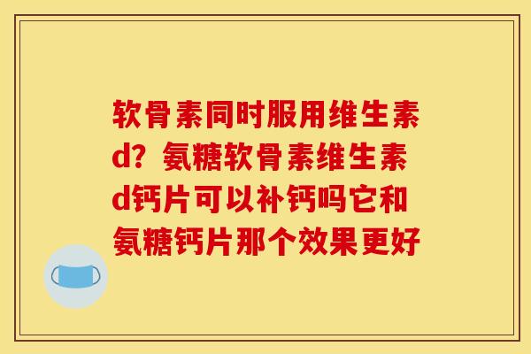 软骨素同时服用维生素d？氨糖软骨素维生素d钙片可以补钙吗它和氨糖钙片那个效果更好