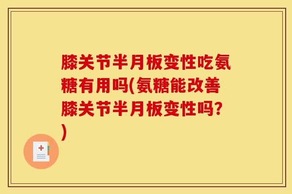 膝关节半月板变性吃氨糖有用吗(氨糖能改善膝关节半月板变性吗？)