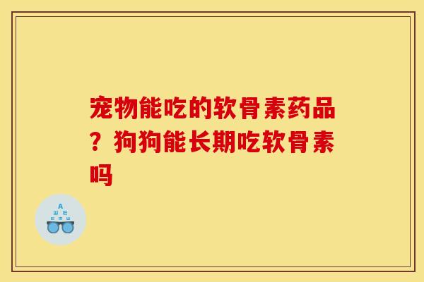 宠物能吃的软骨素药品？狗狗能长期吃软骨素吗