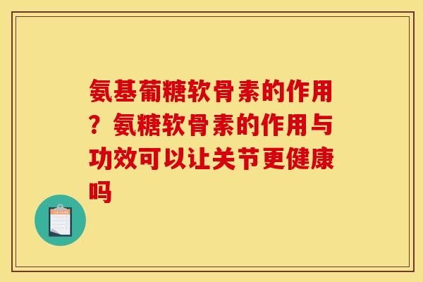 氨基葡糖软骨素的作用？氨糖软骨素的作用与功效可以让关节更健康吗
