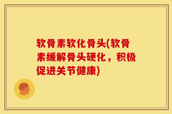 软骨素软化骨头(软骨素缓解骨头硬化，积极促进关节健康)