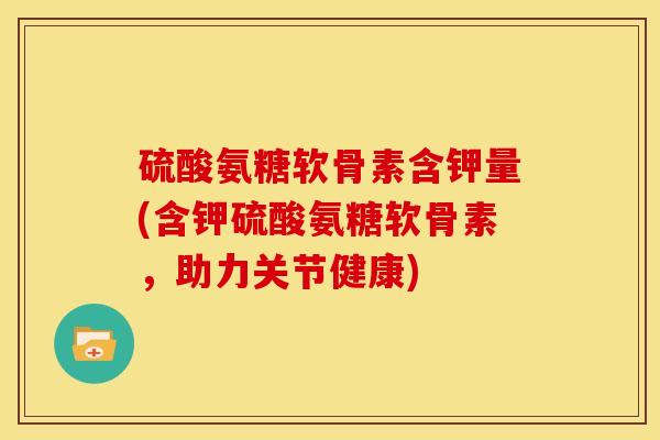 硫酸氨糖软骨素含钾量(含钾硫酸氨糖软骨素，助力关节健康)