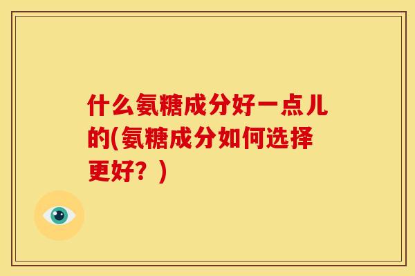 什么氨糖成分好一点儿的(氨糖成分如何选择更好？)