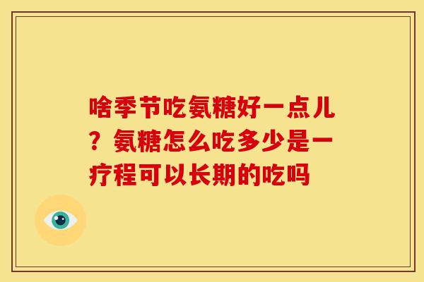 啥季节吃氨糖好一点儿？氨糖怎么吃多少是一疗程可以长期的吃吗