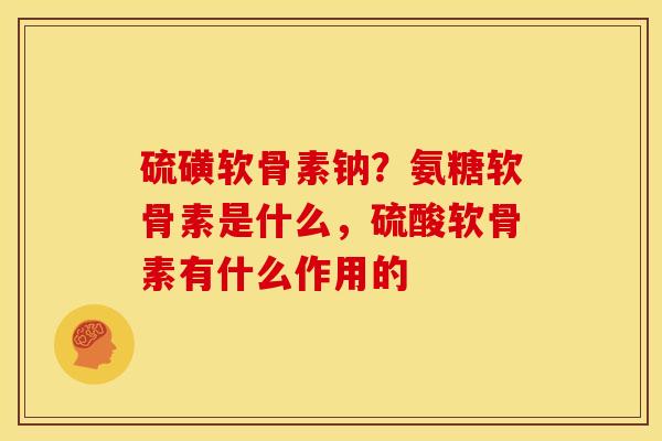 硫磺软骨素钠？氨糖软骨素是什么，硫酸软骨素有什么作用的