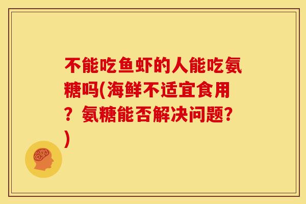 不能吃鱼虾的人能吃氨糖吗(海鲜不适宜食用？氨糖能否解决问题？)