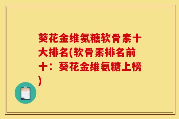 葵花金维氨糖软骨素十大排名(软骨素排名前十：葵花金维氨糖上榜)