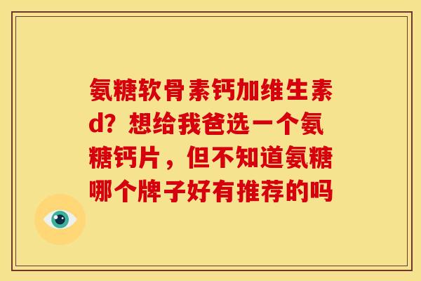 氨糖软骨素钙加维生素d？想给我爸选一个氨糖钙片，但不知道氨糖哪个牌子好有推荐的吗