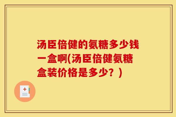 汤臣倍健的氨糖多少钱一盒啊(汤臣倍健氨糖盒装价格是多少？)