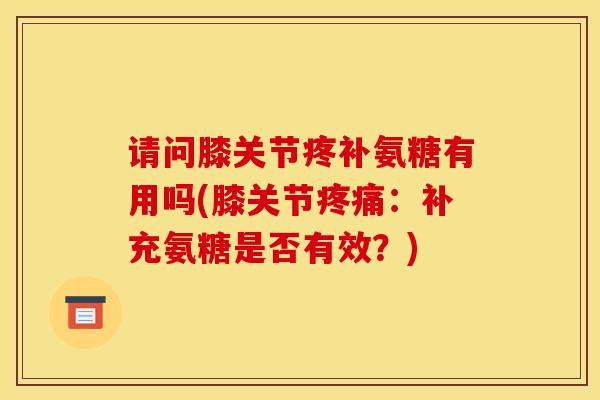 请问膝关节疼补氨糖有用吗(膝关节疼痛：补充氨糖是否有效？)