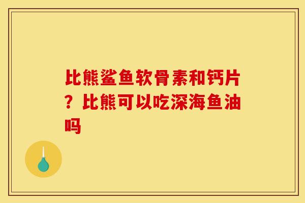 比熊鲨鱼软骨素和钙片？比熊可以吃深海鱼油吗