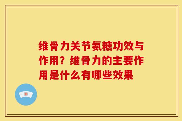 维骨力关节氨糖功效与作用？维骨力的主要作用是什么有哪些效果