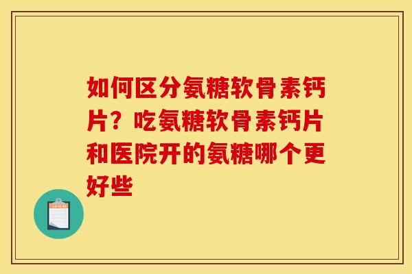 如何区分氨糖软骨素钙片？吃氨糖软骨素钙片和医院开的氨糖哪个更好些