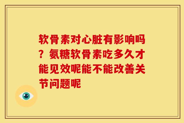 软骨素对心脏有影响吗？氨糖软骨素吃多久才能见效呢能不能改善关节问题呢