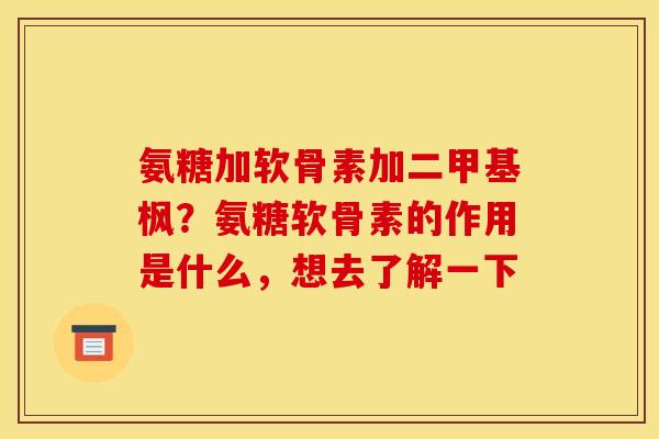 氨糖加软骨素加二甲基枫？氨糖软骨素的作用是什么，想去了解一下