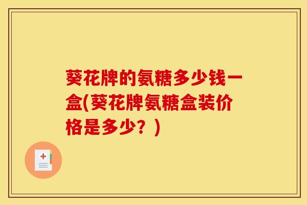 葵花牌的氨糖多少钱一盒(葵花牌氨糖盒装价格是多少？)