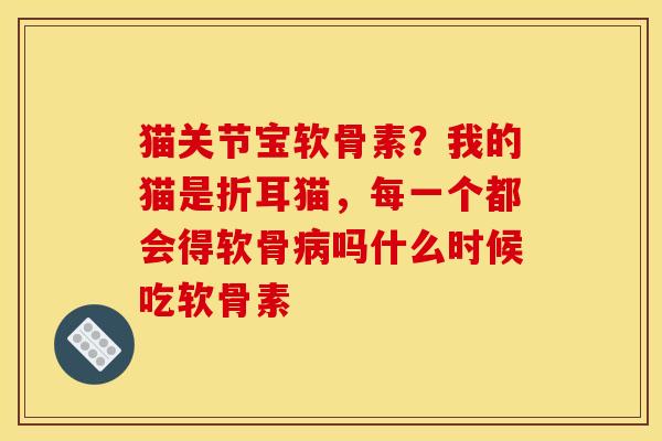 猫关节宝软骨素？我的猫是折耳猫，每一个都会得软骨病吗什么时候吃软骨素