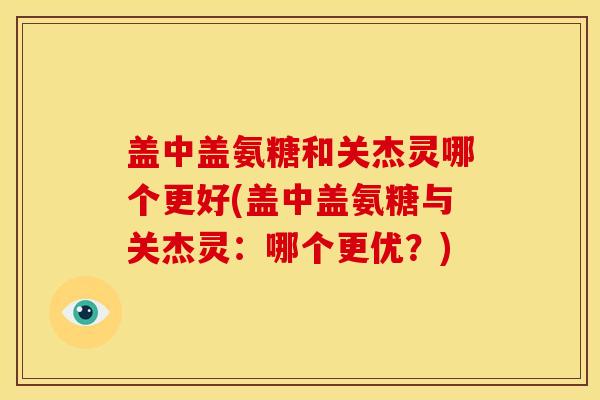 盖中盖氨糖和关杰灵哪个更好(盖中盖氨糖与关杰灵：哪个更优？)