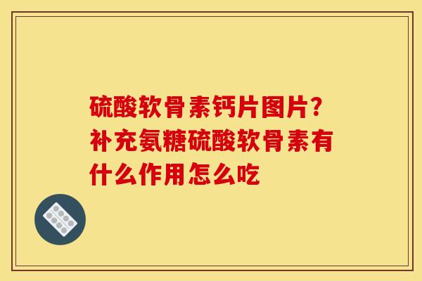 硫酸软骨素钙片图片？补充氨糖硫酸软骨素有什么作用怎么吃