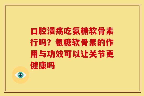 口腔溃疡吃氨糖软骨素行吗？氨糖软骨素的作用与功效可以让关节更健康吗