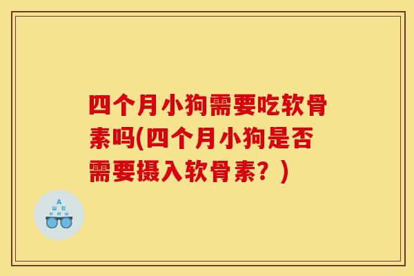 四个月小狗需要吃软骨素吗(四个月小狗是否需要摄入软骨素？)