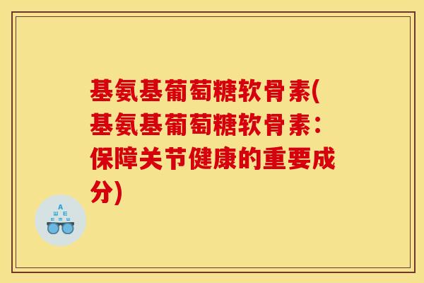 基氨基葡萄糖软骨素(基氨基葡萄糖软骨素：保障关节健康的重要成分)