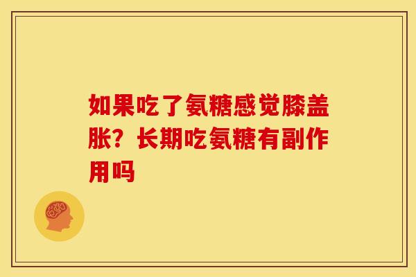 如果吃了氨糖感觉膝盖胀？长期吃氨糖有副作用吗